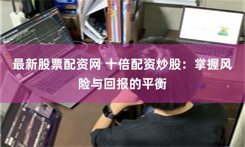 最新股票配资网 十倍配资炒股：掌握风险与回报的平衡