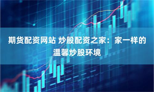 期货配资网站 炒股配资之家：家一样的温馨炒股环境