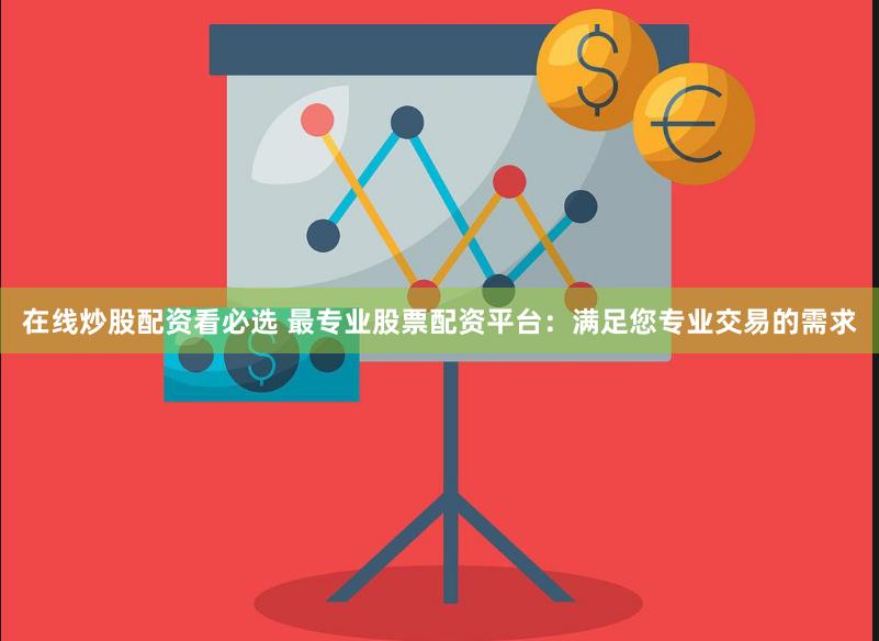 在线炒股配资看必选 最专业股票配资平台：满足您专业交易的需求