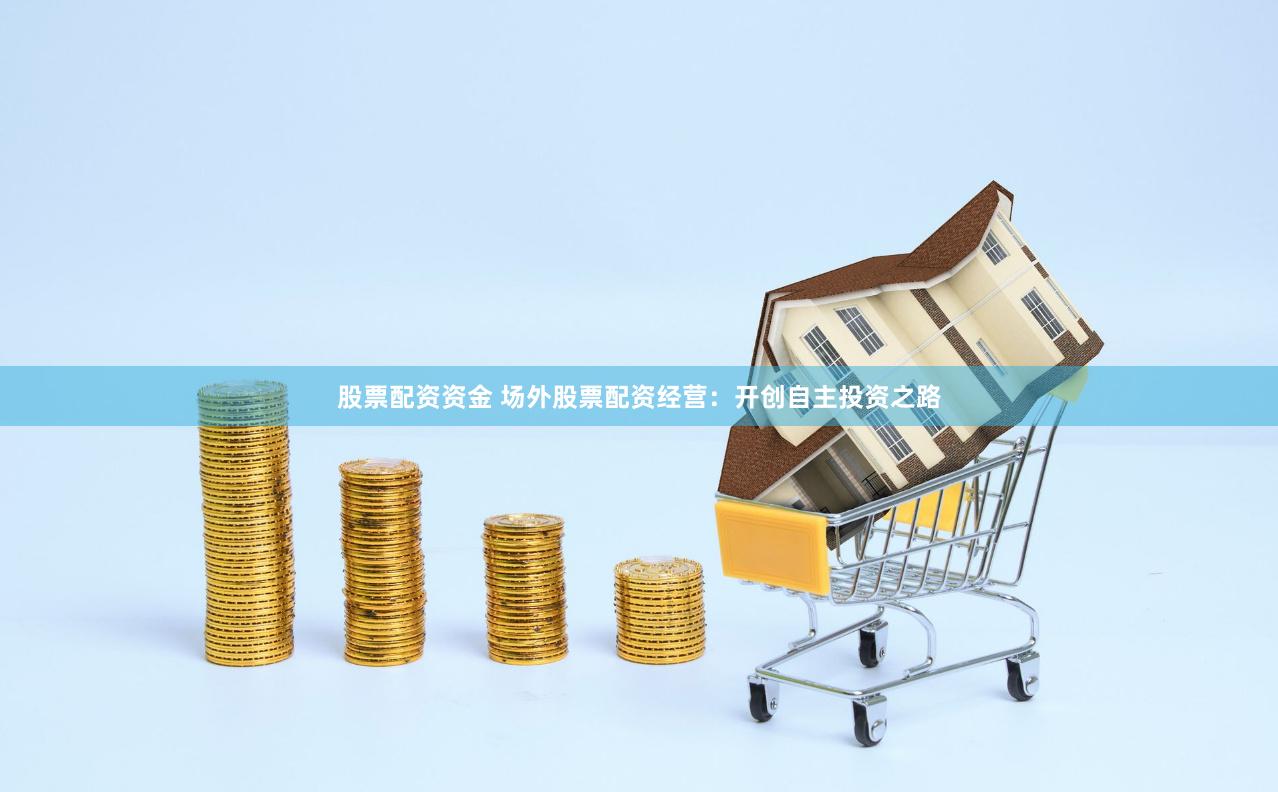 股票配资资金 场外股票配资经营：开创自主投资之路