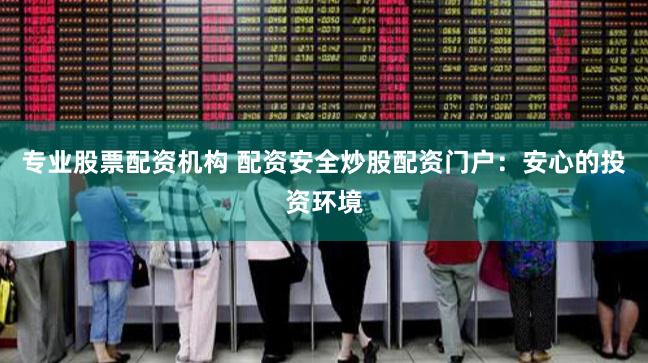 专业股票配资机构 配资安全炒股配资门户：安心的投资环境