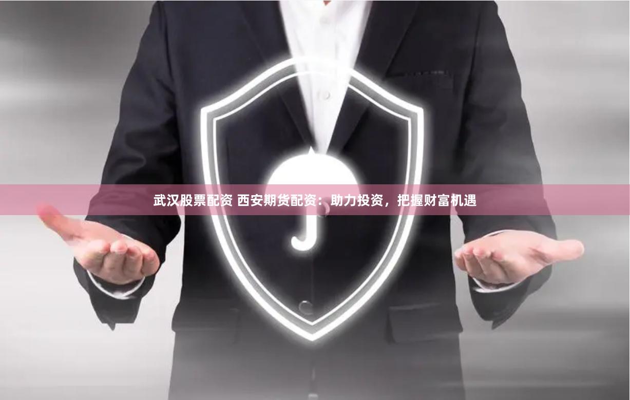 武汉股票配资 西安期货配资：助力投资，把握财富机遇
