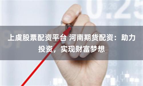 上虞股票配资平台 河南期货配资：助力投资，实现财富梦想