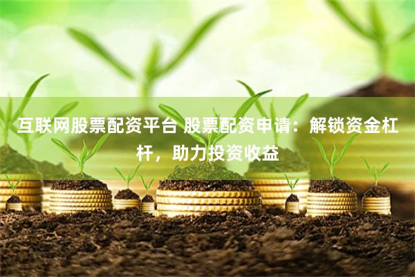 互联网股票配资平台 股票配资申请：解锁资金杠杆，助力投资收益
