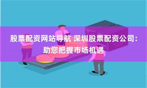 股票配资网站导航 深圳股票配资公司：助您把握市场机遇