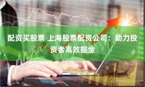配资买股票 上海股票配资公司：助力投资者高效掘金
