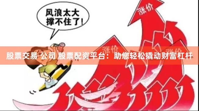 股票交易 公司 股票配资平台：助您轻松撬动财富杠杆