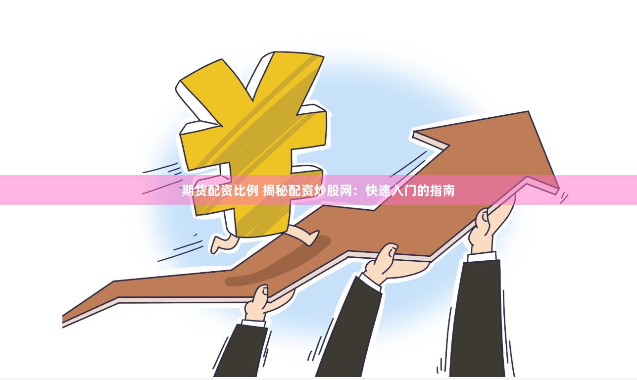 期货配资比例 揭秘配资炒股网：快速入门的指南