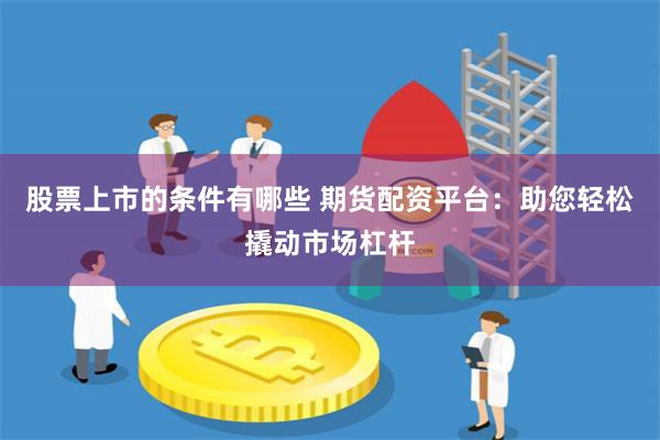 股票上市的条件有哪些 期货配资平台：助您轻松撬动市场杠杆