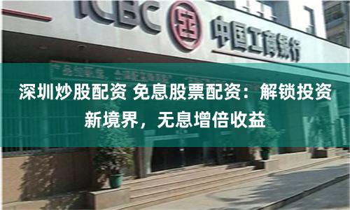 深圳炒股配资 免息股票配资：解锁投资新境界，无息增倍收益