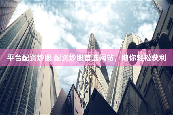 平台配资炒股 配资炒股首选网站，助你轻松获利
