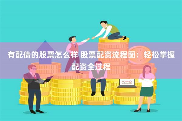 有配债的股票怎么样 股票配资流程图：轻松掌握配资全过程