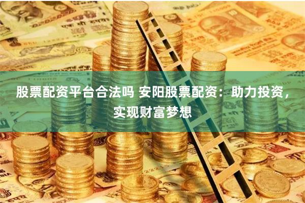 股票配资平台合法吗 安阳股票配资：助力投资，实现财富梦想