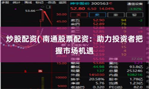 炒股配资( 南通股票配资：助力投资者把握市场机遇