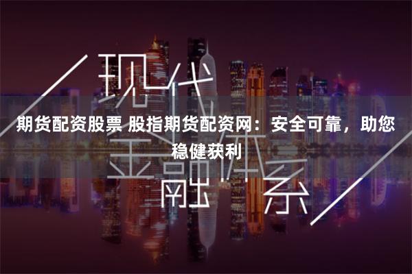 期货配资股票 股指期货配资网：安全可靠，助您稳健获利