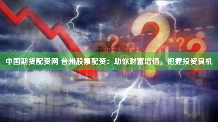 中国期货配资网 台州股票配资：助你财富增值，把握投资良机