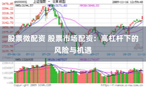 股票微配资 股票市场配资：高杠杆下的风险与机遇