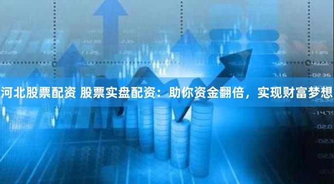 河北股票配资 股票实盘配资：助你资金翻倍，实现财富梦想