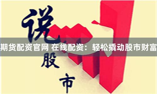 期货配资官网 在线配资：轻松撬动股市财富
