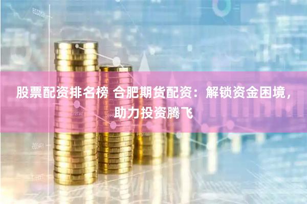 股票配资排名榜 合肥期货配资：解锁资金困境，助力投资腾飞