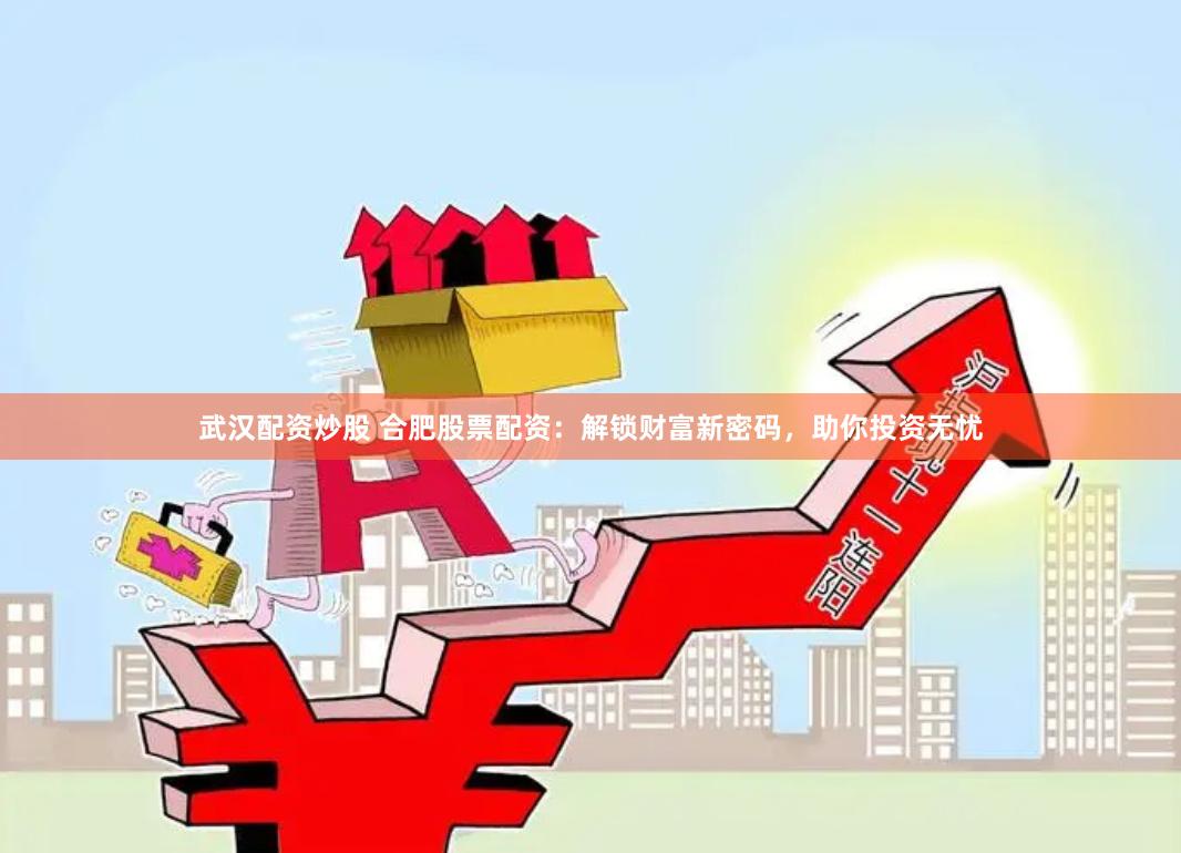 武汉配资炒股 合肥股票配资：解锁财富新密码，助你投资无忧