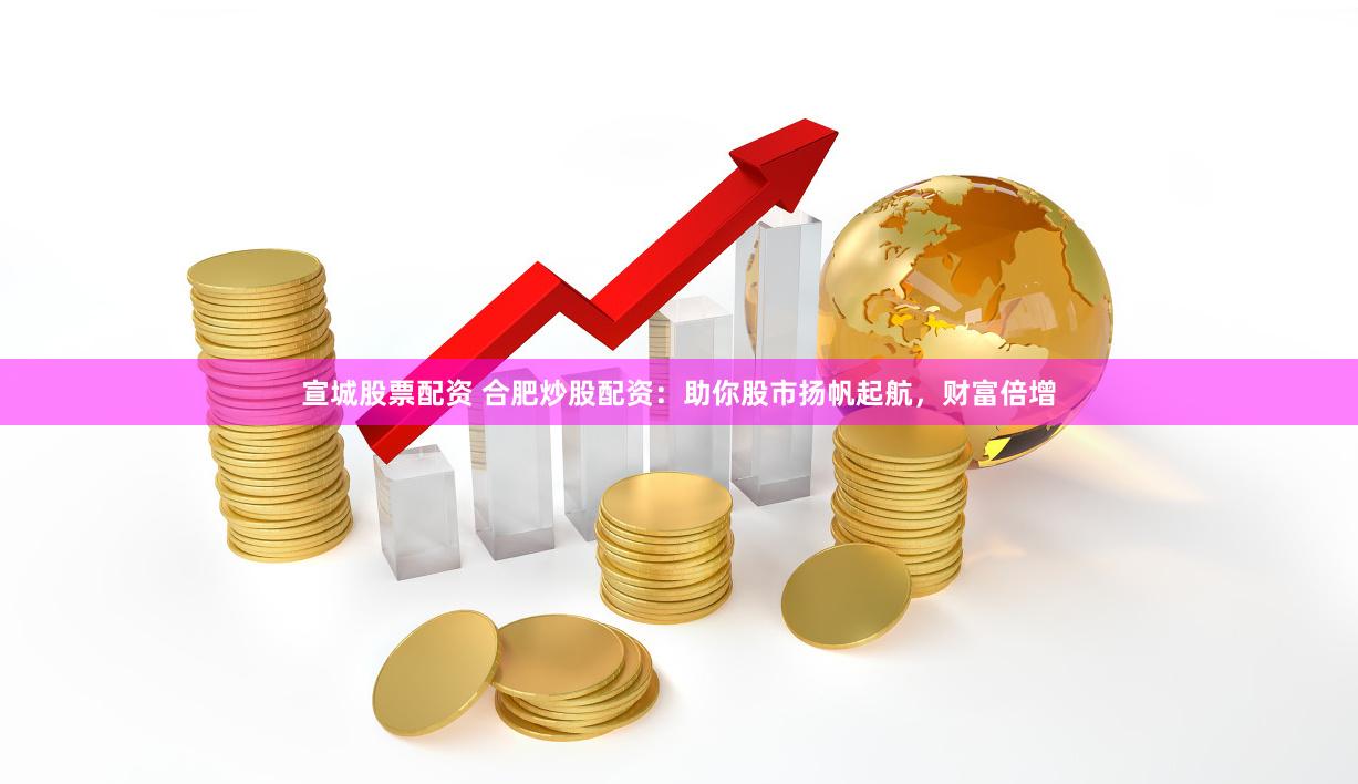 宣城股票配资 合肥炒股配资：助你股市扬帆起航，财富倍增