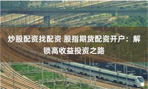 炒股配资找配资 股指期货配资开户：解锁高收益投资之路