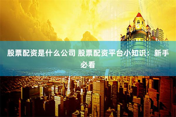 股票配资是什么公司 股票配资平台小知识：新手必看