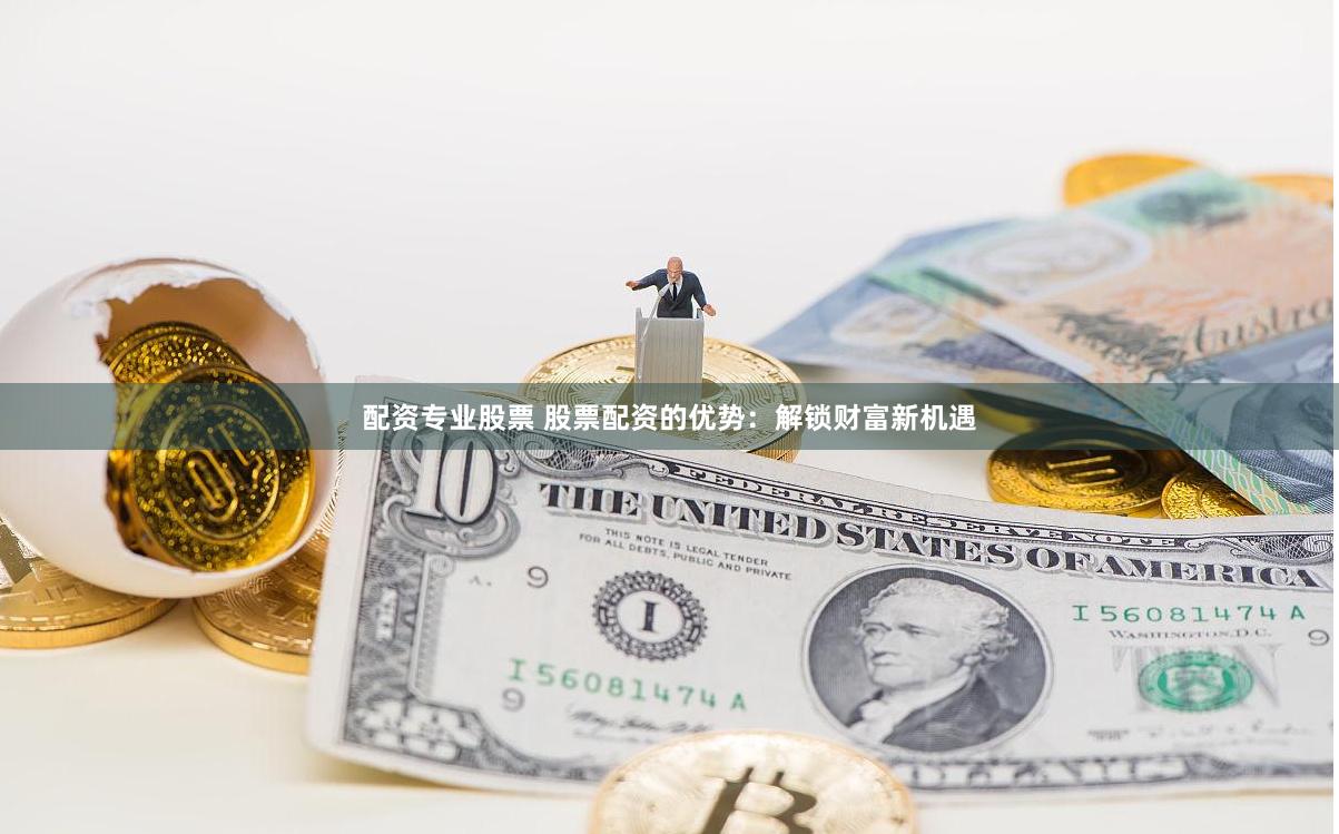 配资专业股票 股票配资的优势：解锁财富新机遇