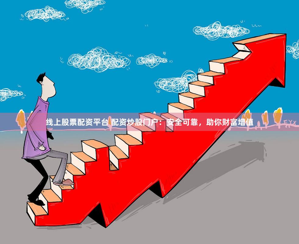 线上股票配资平台 配资炒股门户：安全可靠，助你财富增值