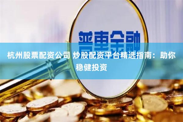杭州股票配资公司 炒股配资平台精选指南：助你稳健投资