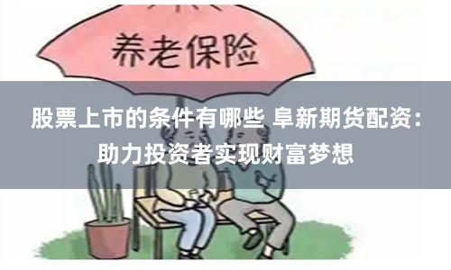 股票上市的条件有哪些 阜新期货配资：助力投资者实现财富梦想