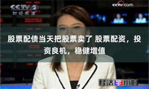 股票配债当天把股票卖了 股票配资，投资良机，稳健增值