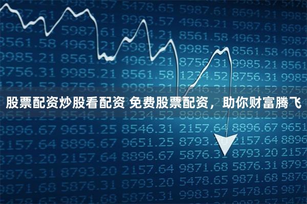 股票配资炒股看配资 免费股票配资，助你财富腾飞