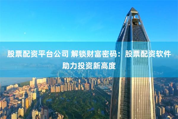股票配资平台公司 解锁财富密码：股票配资软件助力投资新高度