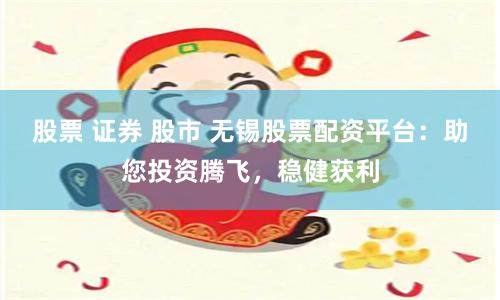 股票 证券 股市 无锡股票配资平台：助您投资腾飞，稳健获利