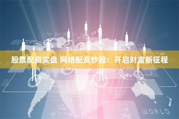 股票配资实盘 网络配资炒股：开启财富新征程