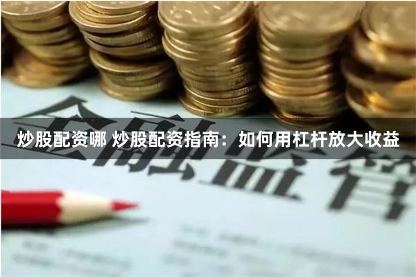 炒股配资哪 炒股配资指南：如何用杠杆放大收益