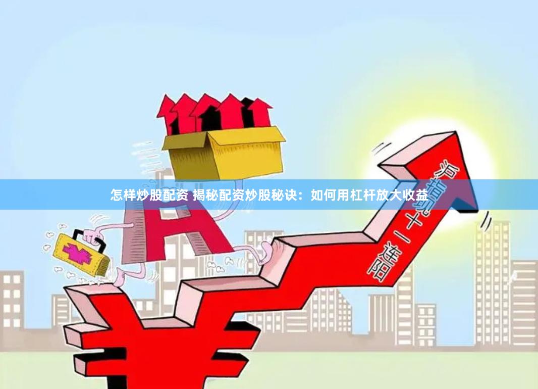 怎样炒股配资 揭秘配资炒股秘诀：如何用杠杆放大收益