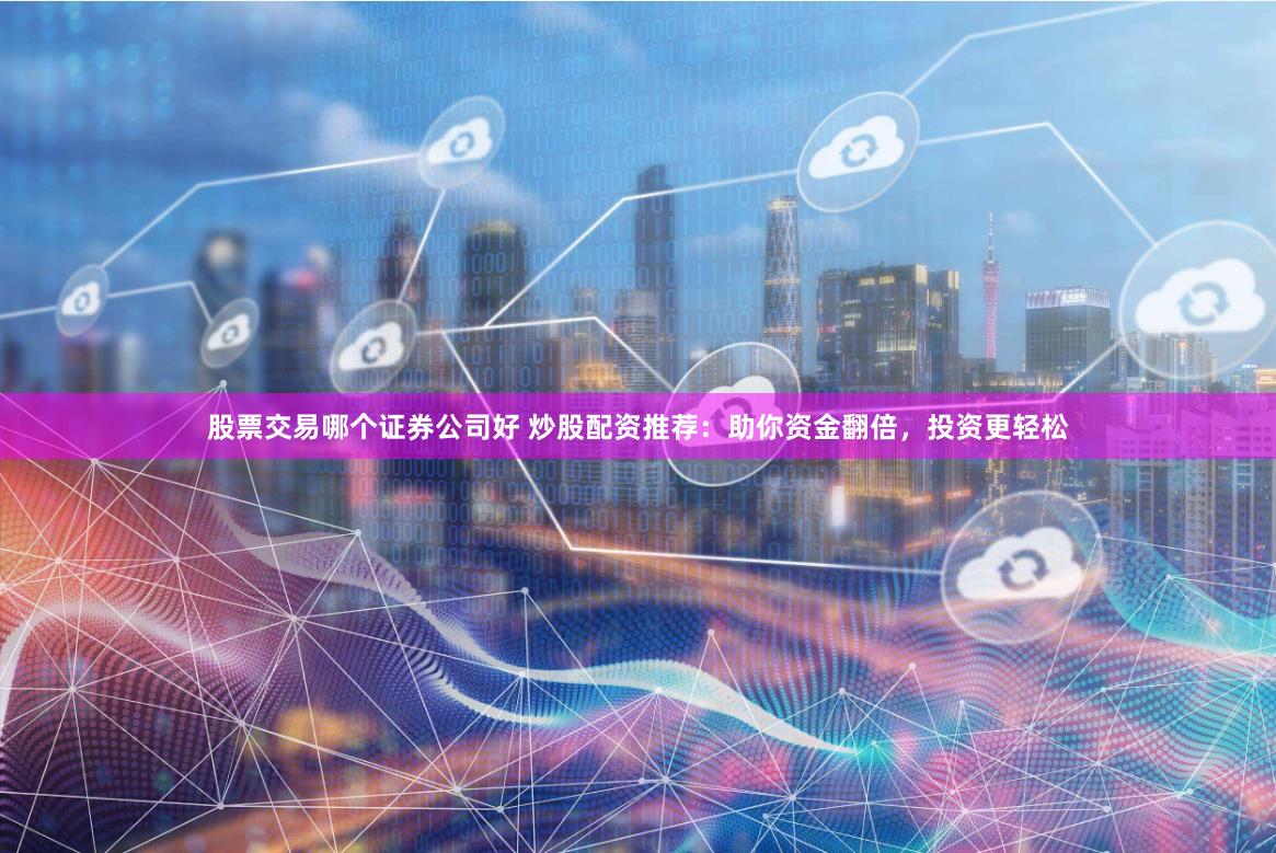 股票交易哪个证券公司好 炒股配资推荐：助你资金翻倍，投资更轻松