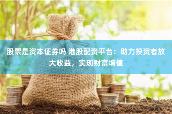 股票是资本证券吗 港股配资平台：助力投资者放大收益，实现财富增值