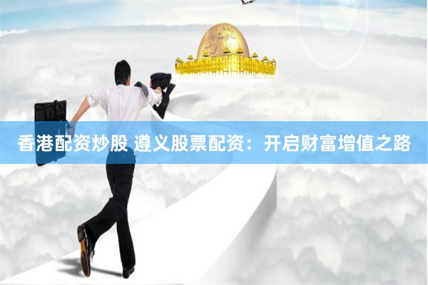 香港配资炒股 遵义股票配资：开启财富增值之路