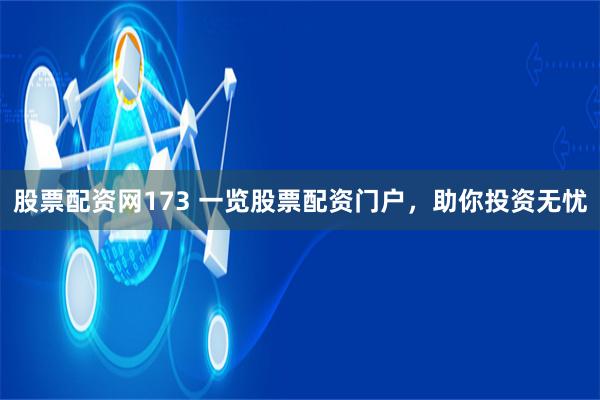 股票配资网173 一览股票配资门户，助你投资无忧