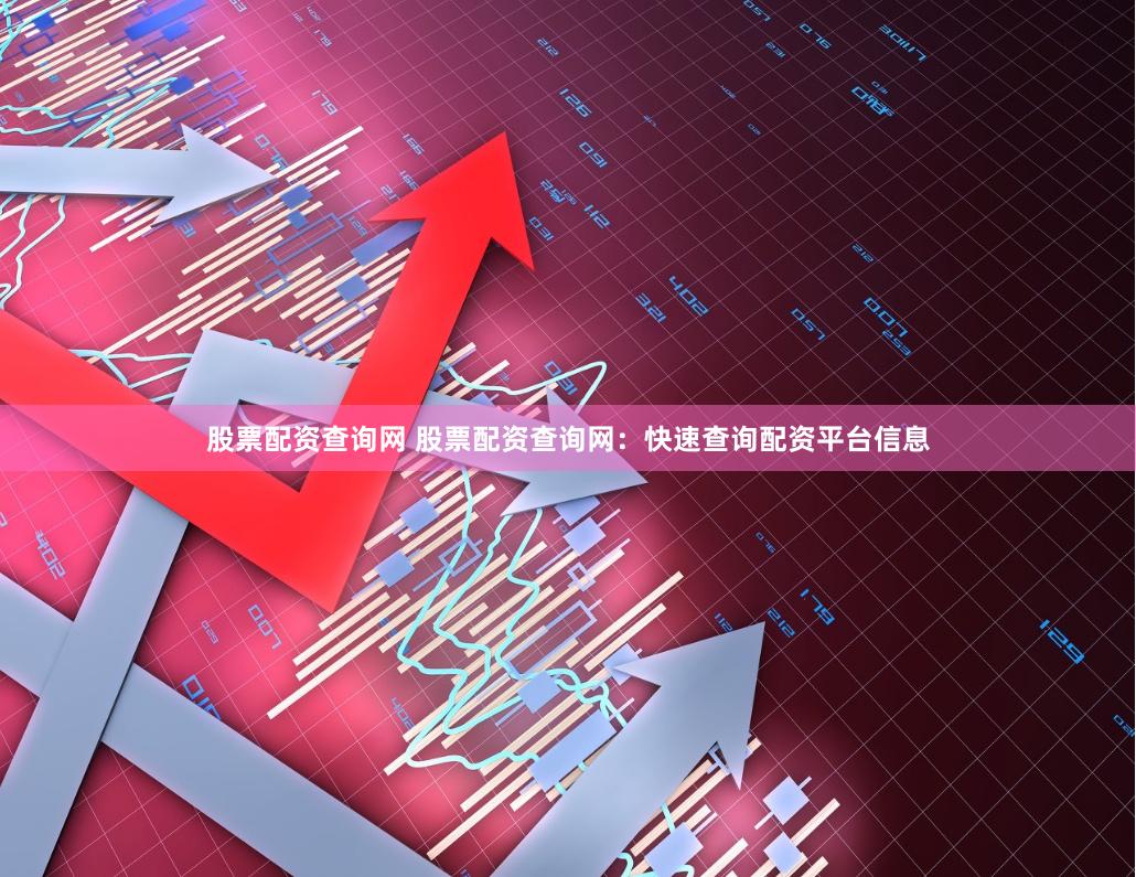 股票配资查询网 股票配资查询网：快速查询配资平台信息
