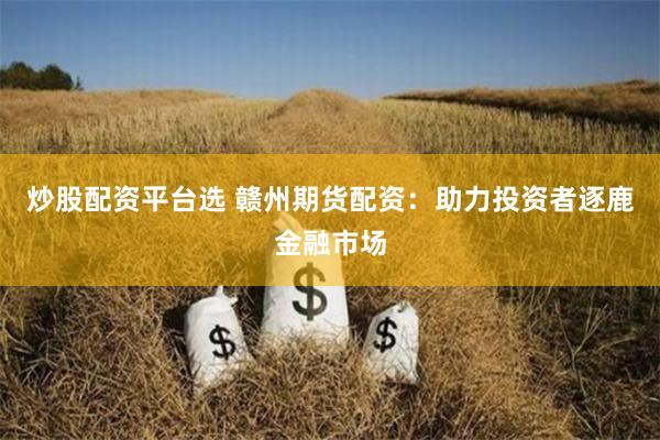 炒股配资平台选 赣州期货配资：助力投资者逐鹿金融市场