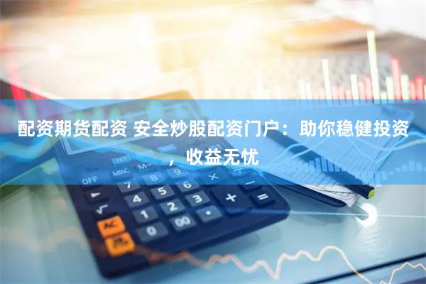 配资期货配资 安全炒股配资门户：助你稳健投资，收益无忧