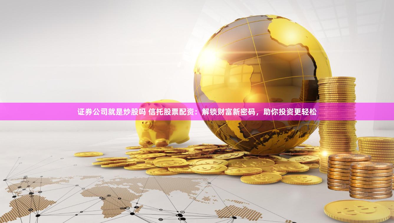 证券公司就是炒股吗 信托股票配资：解锁财富新密码，助你投资更轻松