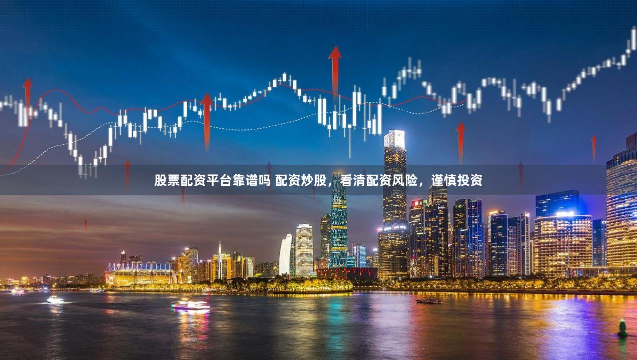 股票配资平台靠谱吗 配资炒股，看清配资风险，谨慎投资