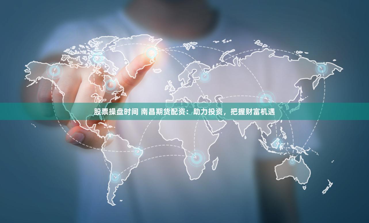 股票操盘时间 南昌期货配资：助力投资，把握财富机遇