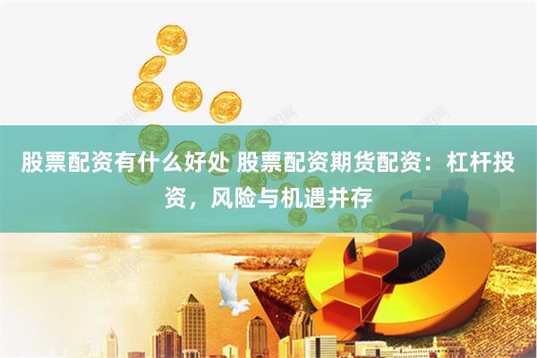 股票配资有什么好处 股票配资期货配资：杠杆投资，风险与机遇并存
